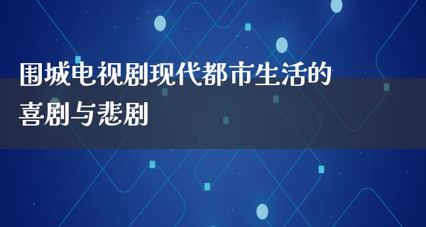 围城电视剧现代都市生活的喜剧与悲剧