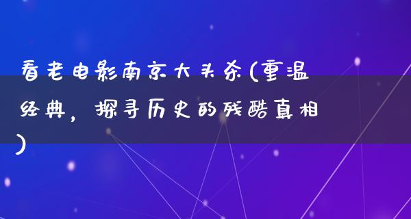 看老电影南京大头杀(重温经典，探寻历史的残酷真相)