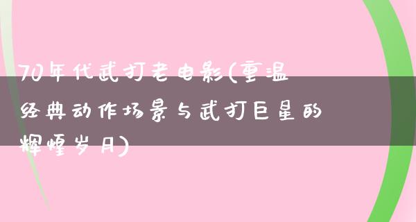 70年代武打老电影(重温经典动作场景与武打巨星的辉煌岁月)