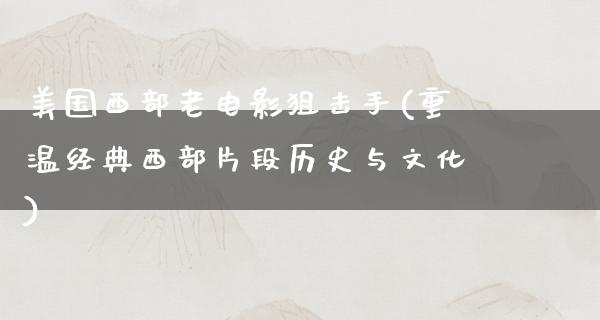 美国西部老电影狙击手(重温经典西部片段历史与文化)