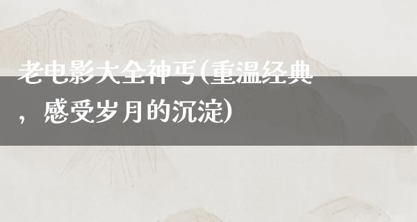 老电影大全神丐(重温经典，感受岁月的沉淀)