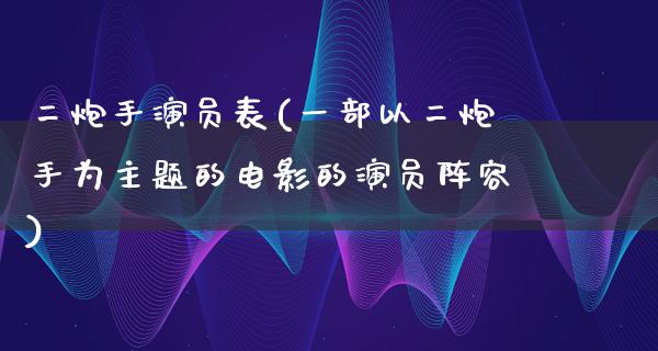 二炮手演员表(一部以二炮手为主题的电影的演员阵容)