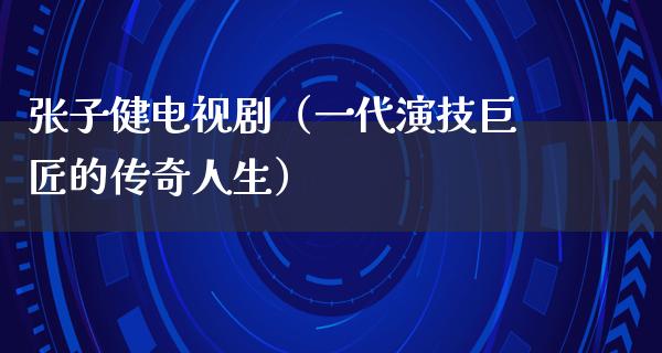 张子健电视剧（一代演技巨匠的传奇人生）