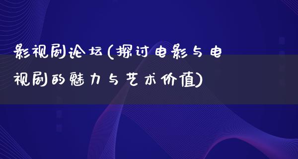 影视剧论坛(探讨电影与电视剧的魅力与艺术价值)