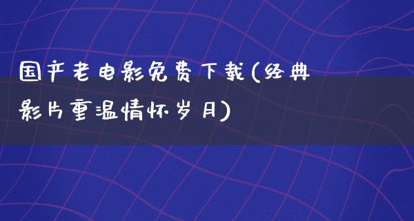 国产老电影免费下载(经典影片重温情怀岁月)