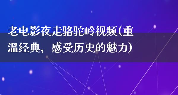 老电影夜走骆驼岭视频(重温经典，感受历史的魅力)