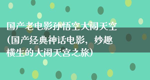 国产老电影孙悟空大闹天空(国产经典神话电影，妙趣横生的大闹天宫之旅)