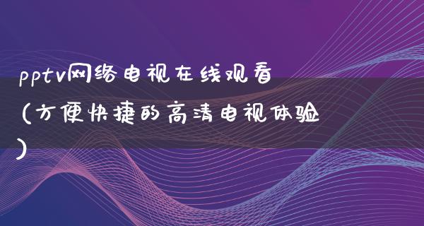 pptv网络电视在线观看(方便快捷的高清电视体验)