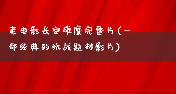 老电影长空雄鹰完整片(一部经典的抗战题材影片)