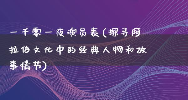 一千零**演员表(探寻***文化中的经典人物和故事情节)