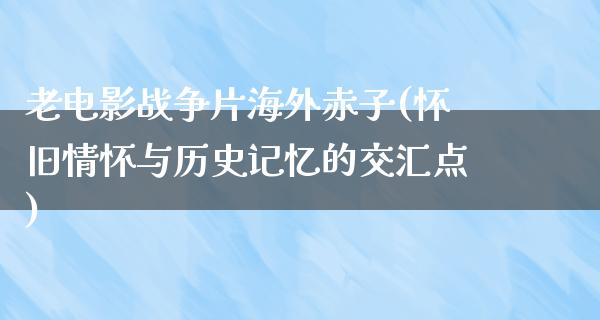 老电影战争片海外赤子(怀旧情怀与历史记忆的交汇点)