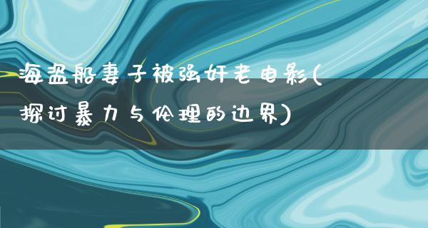 海盗船妻子被强奸老电影(探讨暴力与伦理的边界)