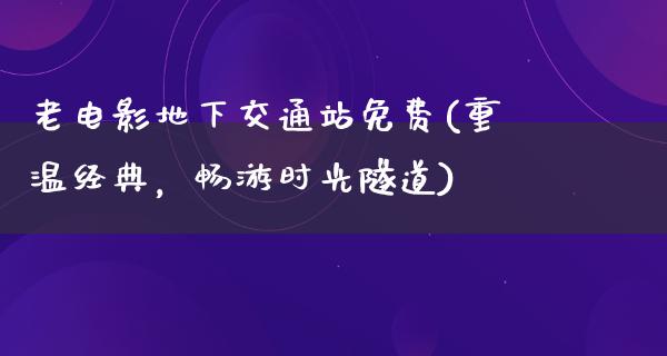 老电影地下交通站免费(重温经典，畅游时光隧道)