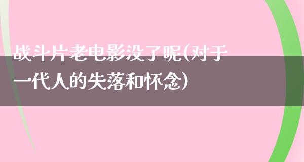 战斗片老电影没了呢(对于一代人的失落和怀念)