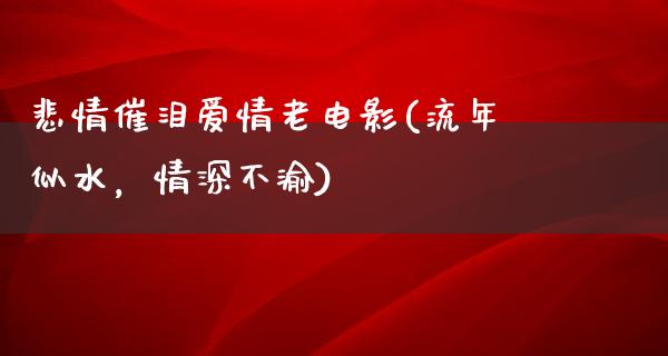 悲情催泪爱情老电影(流年似水，情深不渝)