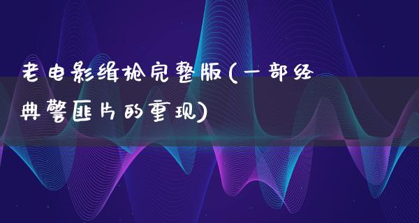 老电影缉枪完整版(一部经典警匪片的重现)