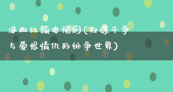 浴血红颜电视剧(权谋斗争与爱恨情仇的纷争世界)