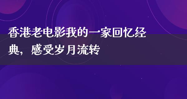 香港老电影我的一家回忆经典，感受岁月流转