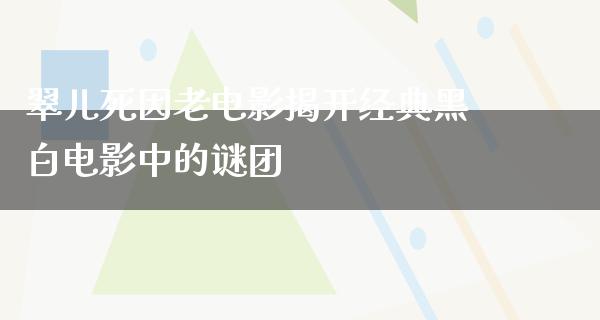 翠儿死因老电影揭开经典黑白电影中的谜团