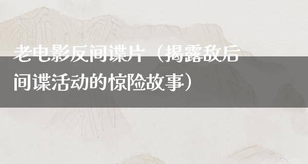 老电影反间谍片（揭露敌后间谍活动的惊险故事）