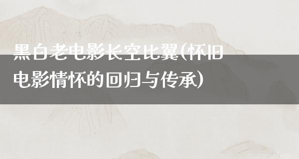 黑白老电影长空比翼(怀旧电影情怀的回归与传承)