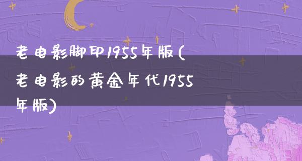 老电影脚印1955年版(老电影的黄金年代1955年版)