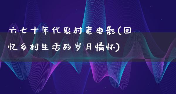 六七十年代农村老电影(回忆乡村生活的岁月情怀)