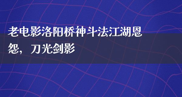 老电影洛阳桥神斗法江湖恩怨，刀光剑影