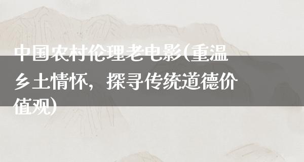 中国农村伦理老电影(重温乡土情怀，探寻传统道德价值观)