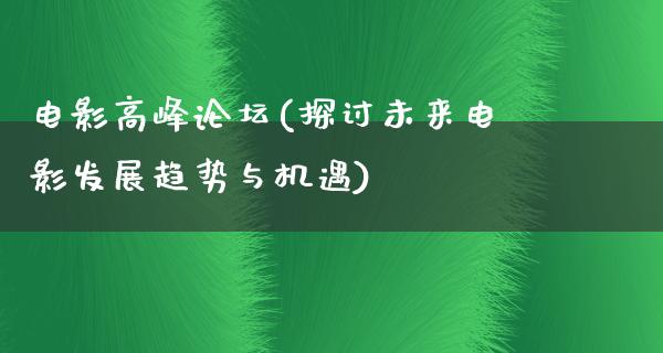 电影高峰论坛(探讨未来电影发展趋势与机遇)