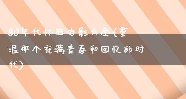 80年代怀旧电影大全(重温那个充满青春和回忆的时代)