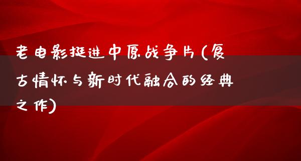 老电影挺进中原战争片(复古情怀与新时代融合的经典之作)