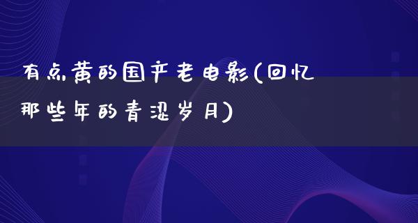 有点黄的国产老电影(回忆那些年的青涩岁月)