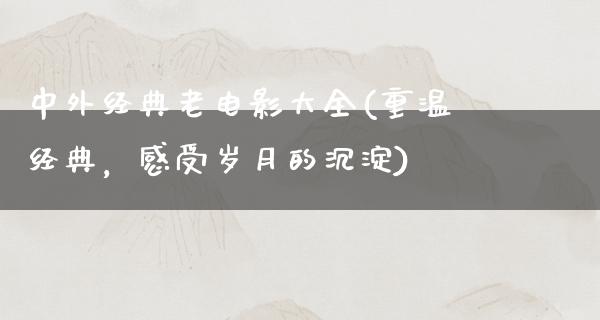 中外经典老电影大全(重温经典，感受岁月的沉淀)