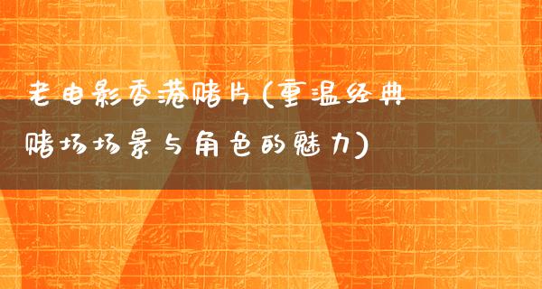 老电影香港赌片(重温经典赌场场景与角色的魅力)