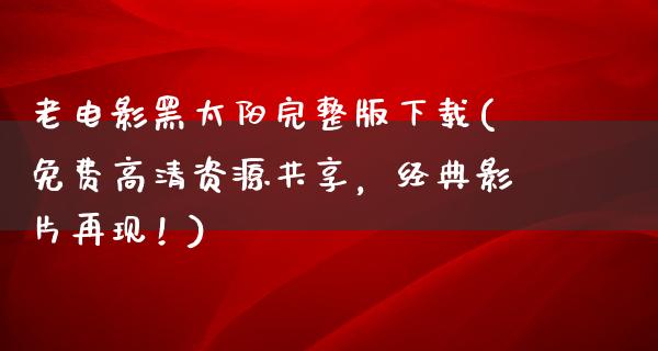 老电影黑太阳完整版下载(免费高清资源共享，经典影片再现！)