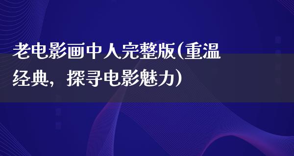 老电影画中人完整版(重温经典，探寻电影魅力)