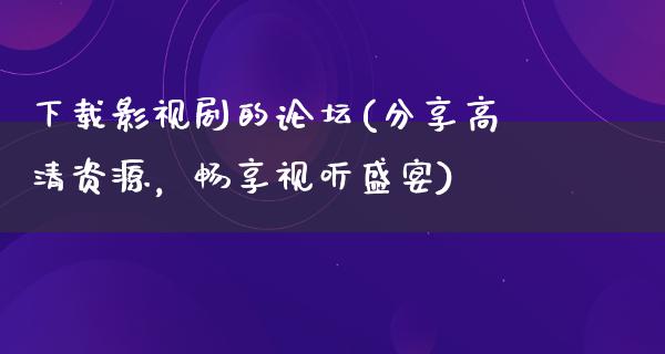 下载影视剧的论坛(分享高清资源，畅享视听盛宴)