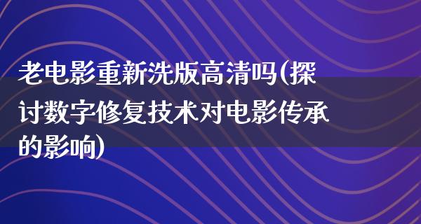 老电影重新洗版高清吗(探讨数字修复技术对电影传承的影响)