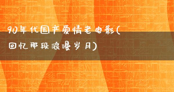 90年代国产爱情老电影(回忆那段浪漫岁月)