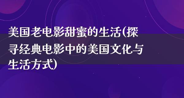 美国老电影甜蜜的生活(探寻经典电影中的美国文化与生活方式)