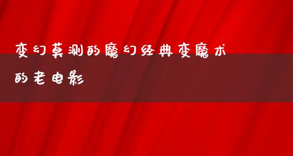 变幻莫测的魔幻经典变魔术的老电影