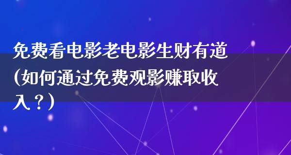 免费看电影老电影生财有道(如何通过免费观影赚取收入？)