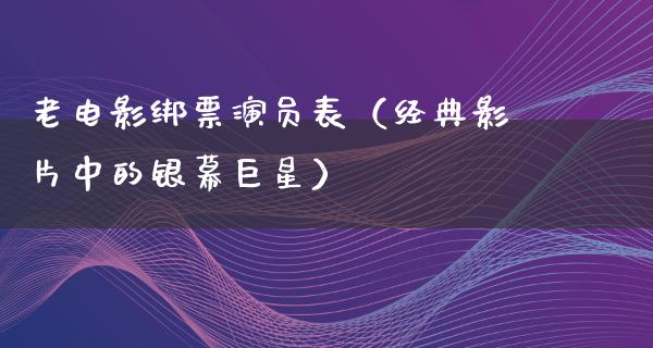 老电影绑票演员表（经典影片中的银幕巨星）