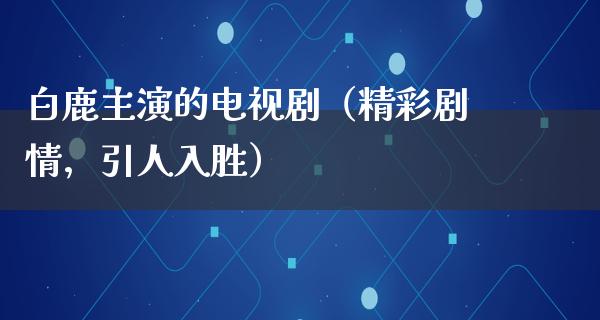 白鹿主演的电视剧（精彩剧情，引人入胜）