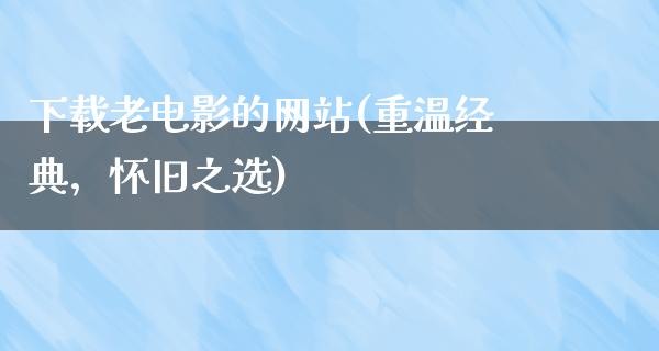 下载老电影的网站(重温经典，怀旧之选)