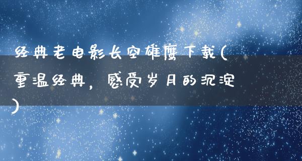 经典老电影长空雄鹰下载(重温经典，感受岁月的沉淀)