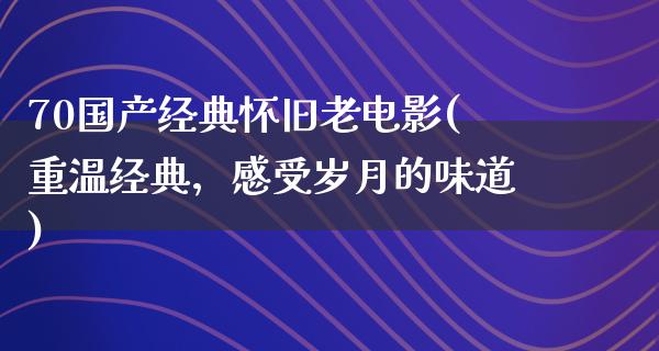 70国产经典怀旧老电影(重温经典，感受岁月的味道)