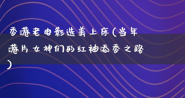 香港老电影选美上床(当年港片女神们的红袖添香之路)