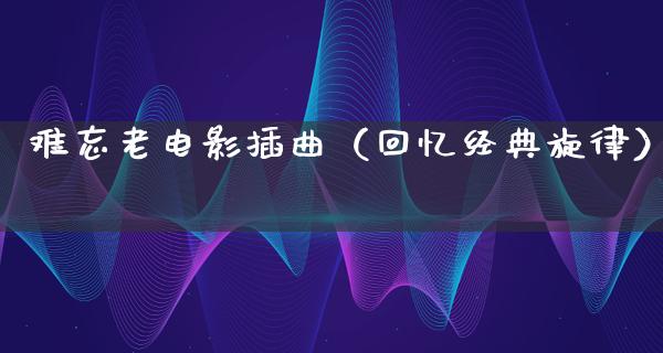 难忘老电影插曲（回忆经典旋律）